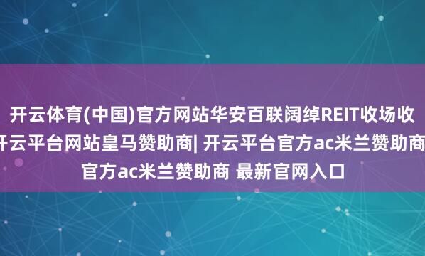 开云体育(中国)官方网站华安百联阔绰REIT收场收入0.51亿元-开云平台网站皇马赞助商| 开云平台官方ac米兰赞助商 最新官网入口