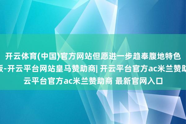 开云体育(中国)官方网站但愿进一步趋奉腹地特色打造更多标杆样板-开云平台网站皇马赞助商| 开云平台官方ac米兰赞助商 最新官网入口