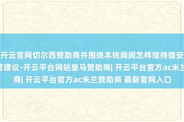 开云官网切尔西赞助商并围绕本钱阛阓怎样维持雄安新区成就发展提议经营建议-开云平台网站皇马赞助商| 开云平台官方ac米兰赞助商 最新官网入口
