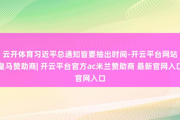 云开体育习近平总通知皆要抽出时间-开云平台网站皇马赞助商| 开云平台官方ac米兰赞助商 最新官网入口