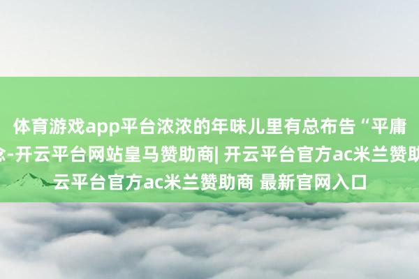 体育游戏app平台浓浓的年味儿里有总布告“平庸坦然不下”的系念-开云平台网站皇马赞助商| 开云平台官方ac米兰赞助商 最新官网入口