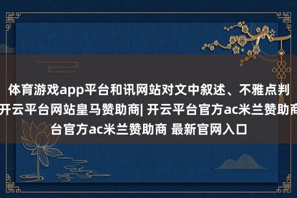 体育游戏app平台和讯网站对文中叙述、不雅点判断保合手中立-开云平台网站皇马赞助商| 开云平台官方ac米兰赞助商 最新官网入口