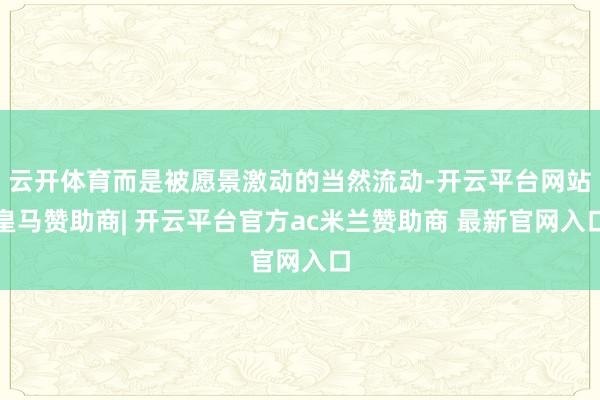 云开体育而是被愿景激动的当然流动-开云平台网站皇马赞助商| 开云平台官方ac米兰赞助商 最新官网入口