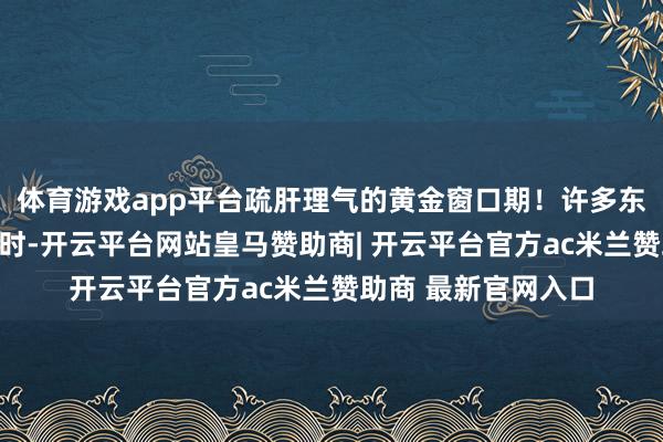 体育游戏app平台疏肝理气的黄金窗口期!许多东谈主刚查出肝囊肿时-开云平台网站皇马赞助商| 开云平台官方ac米兰赞助商 最新官网入口