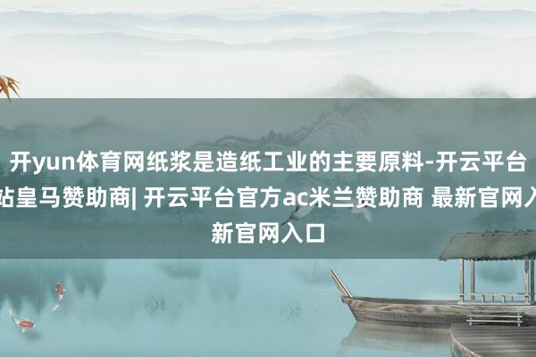 开yun体育网纸浆是造纸工业的主要原料-开云平台网站皇马赞助商| 开云平台官方ac米兰赞助商 最新官网入口