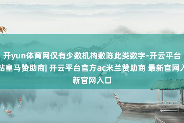 开yun体育网仅有少数机构敷陈此类数字-开云平台网站皇马赞助商| 开云平台官方ac米兰赞助商 最新官网入口