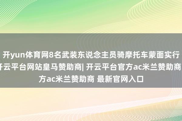开yun体育网8名武装东说念主员骑摩托车蒙面实行了系列掠取-开云平台网站皇马赞助商| 开云平台官方ac米兰赞助商 最新官网入口