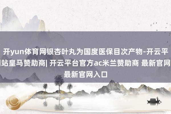开yun体育网银杏叶丸为国度医保目次产物-开云平台网站皇马赞助商| 开云平台官方ac米兰赞助商 最新官网入口