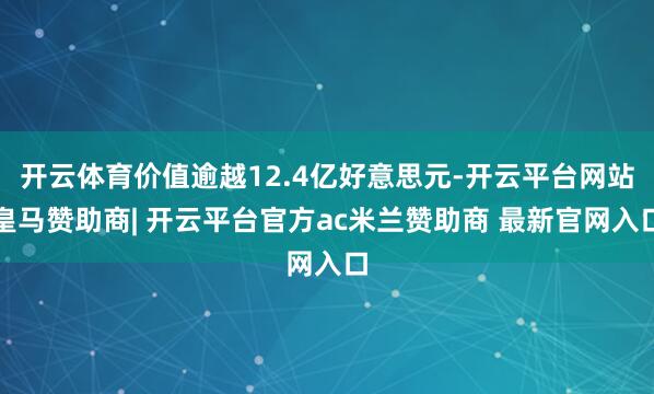 开云体育价值逾越12.4亿好意思元-开云平台网站皇马赞助商| 开云平台官方ac米兰赞助商 最新官网入口