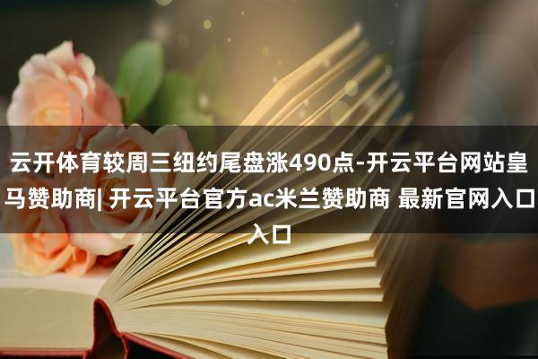 云开体育较周三纽约尾盘涨490点-开云平台网站皇马赞助商| 开云平台官方ac米兰赞助商 最新官网入口