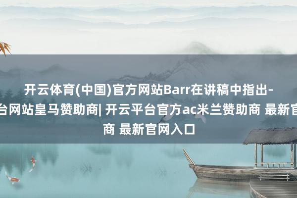 开云体育(中国)官方网站　　Barr在讲稿中指出-开云平台网站皇马赞助商| 开云平台官方ac米兰赞助商 最新官网入口