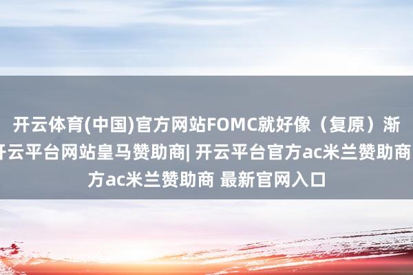 开云体育(中国)官方网站FOMC就好像（复原）渐进式的降息-开云平台网站皇马赞助商| 开云平台官方ac米兰赞助商 最新官网入口