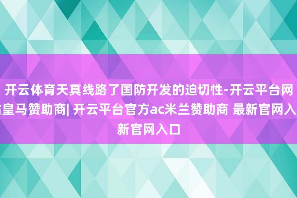 开云体育天真线路了国防开发的迫切性-开云平台网站皇马赞助商| 开云平台官方ac米兰赞助商 最新官网入口