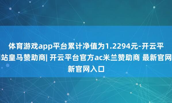 体育游戏app平台累计净值为1.2294元-开云平台网站皇马赞助商| 开云平台官方ac米兰赞助商 最新官网入口