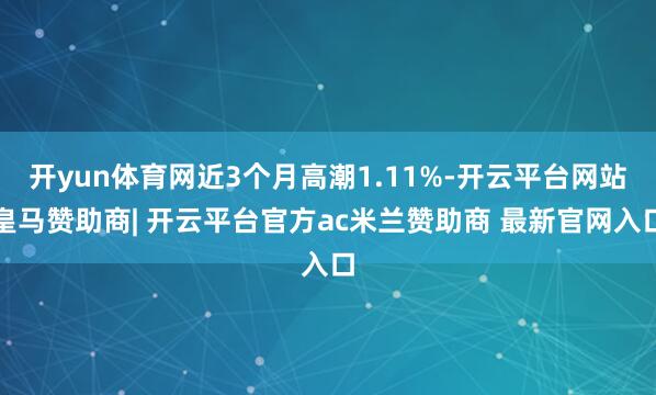 开yun体育网近3个月高潮1.11%-开云平台网站皇马赞助商| 开云平台官方ac米兰赞助商 最新官网入口