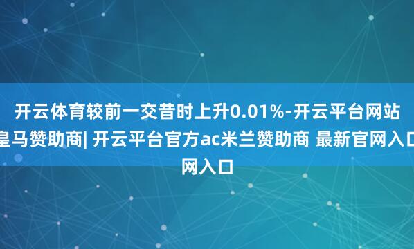 开云体育较前一交昔时上升0.01%-开云平台网站皇马赞助商| 开云平台官方ac米兰赞助商 最新官网入口