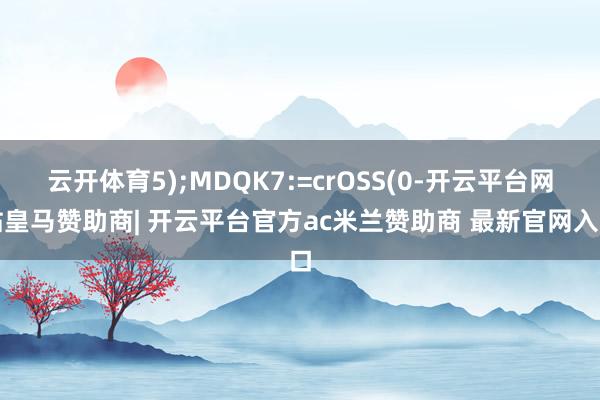 云开体育5);MDQK7:=crOSS(0-开云平台网站皇马赞助商| 开云平台官方ac米兰赞助商 最新官网入口