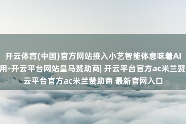 开云体育(中国)官方网站接入小艺智能体意味着AI才智被径直注入应用-开云平台网站皇马赞助商| 开云平台官方ac米兰赞助商 最新官网入口