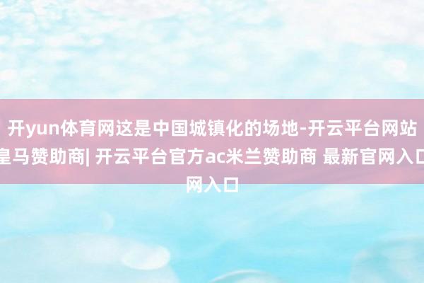 开yun体育网这是中国城镇化的场地-开云平台网站皇马赞助商| 开云平台官方ac米兰赞助商 最新官网入口