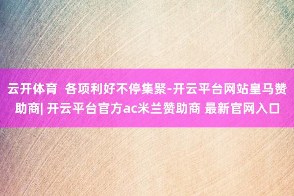 云开体育  各项利好不停集聚-开云平台网站皇马赞助商| 开云平台官方ac米兰赞助商 最新官网入口