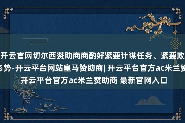 开云官网切尔西赞助商商酌好紧要计谋任务、紧要政策举措、紧要工程形势-开云平台网站皇马赞助商| 开云平台官方ac米兰赞助商 最新官网入口