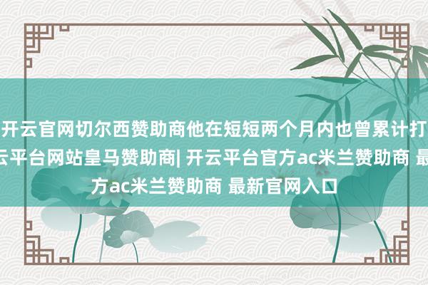 开云官网切尔西赞助商他在短短两个月内也曾累计打卡31次-开云平台网站皇马赞助商| 开云平台官方ac米兰赞助商 最新官网入口