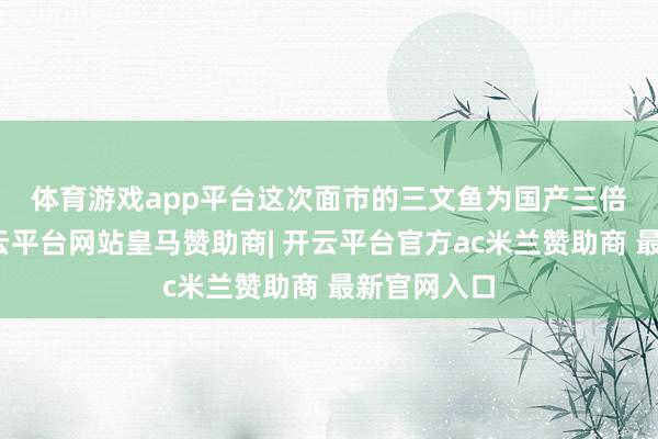 体育游戏app平台　　这次面市的三文鱼为国产三倍体虹鳟-开云平台网站皇马赞助商| 开云平台官方ac米兰赞助商 最新官网入口