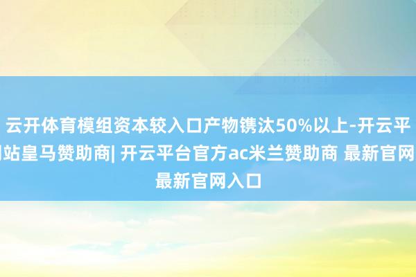 云开体育模组资本较入口产物镌汰50%以上-开云平台网站皇马赞助商| 开云平台官方ac米兰赞助商 最新官网入口