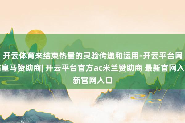 开云体育来结束热量的灵验传递和运用-开云平台网站皇马赞助商| 开云平台官方ac米兰赞助商 最新官网入口
