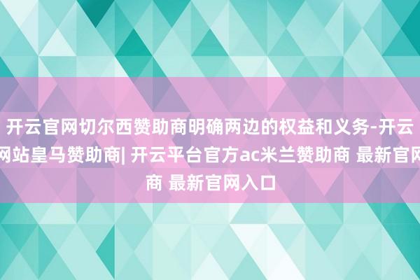 开云官网切尔西赞助商明确两边的权益和义务-开云平台网站皇马赞助商| 开云平台官方ac米兰赞助商 最新官网入口
