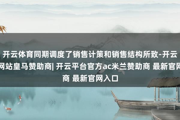 开云体育同期调度了销售计策和销售结构所致-开云平台网站皇马赞助商| 开云平台官方ac米兰赞助商 最新官网入口