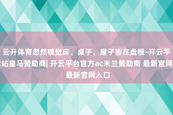 云开体育忽然嗅觉床、桌子、屋子皆在盘桓-开云平台网站皇马赞助商| 开云平台官方ac米兰赞助商 最新官网入口
