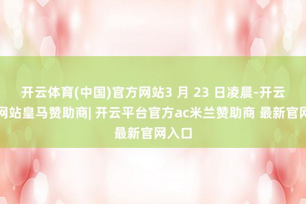 开云体育(中国)官方网站3 月 23 日凌晨-开云平台网站皇马赞助商| 开云平台官方ac米兰赞助商 最新官网入口