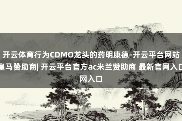 开云体育行为CDMO龙头的药明康德-开云平台网站皇马赞助商| 开云平台官方ac米兰赞助商 最新官网入口