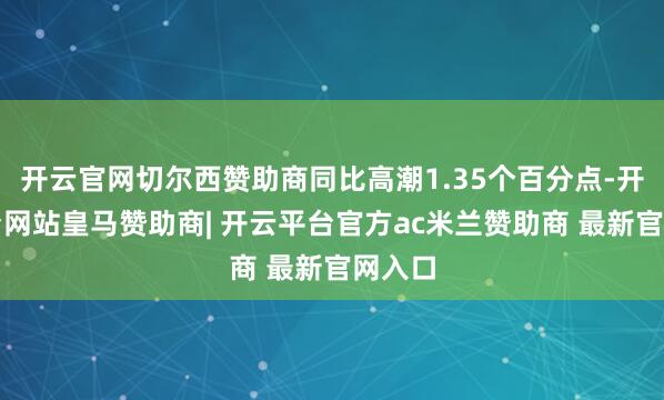 开云官网切尔西赞助商同比高潮1.35个百分点-开云平台网站皇马赞助商| 开云平台官方ac米兰赞助商 最新官网入口