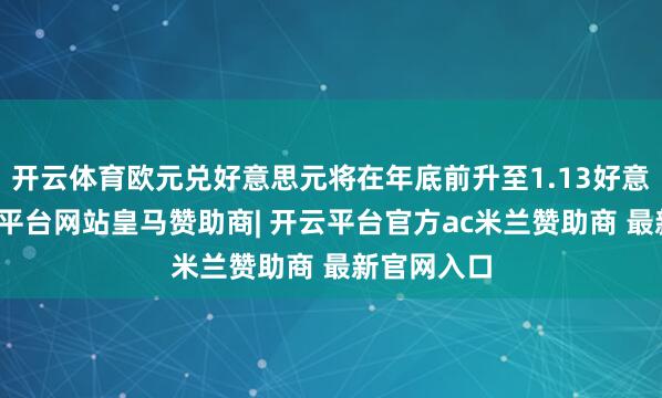 开云体育欧元兑好意思元将在年底前升至1.13好意思元-开云平台网站皇马赞助商| 开云平台官方ac米兰赞助商 最新官网入口
