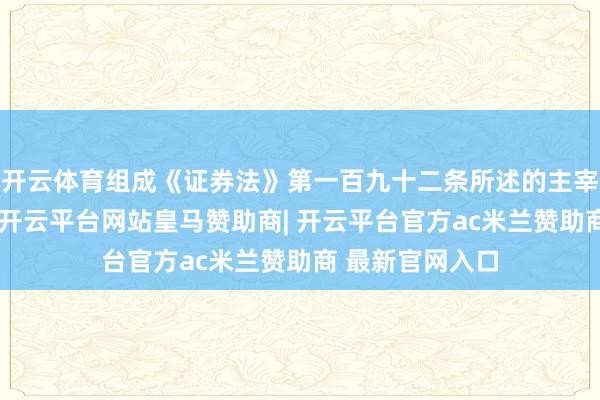 开云体育组成《证券法》第一百九十二条所述的主宰证券市集动作-开云平台网站皇马赞助商| 开云平台官方ac米兰赞助商 最新官网入口