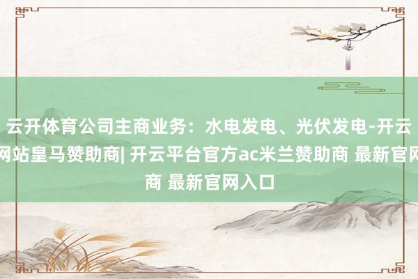 云开体育公司主商业务：水电发电、光伏发电-开云平台网站皇马赞助商| 开云平台官方ac米兰赞助商 最新官网入口