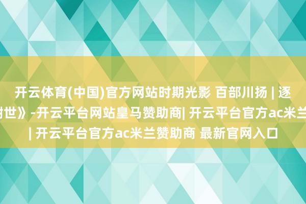 开云体育(中国)官方网站时期光影 百部川扬 | 逐日一歌·唱响通江 《谢世》-开云平台网站皇马赞助商| 开云平台官方ac米兰赞助商 最新官网入口