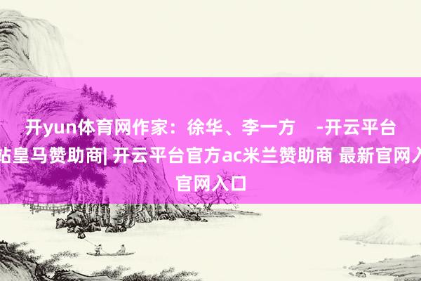 开yun体育网作家：徐华、李一方    -开云平台网站皇马赞助商| 开云平台官方ac米兰赞助商 最新官网入口