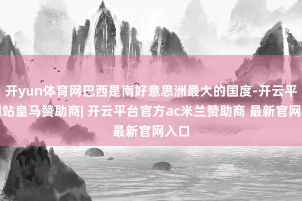 开yun体育网巴西是南好意思洲最大的国度-开云平台网站皇马赞助商| 开云平台官方ac米兰赞助商 最新官网入口