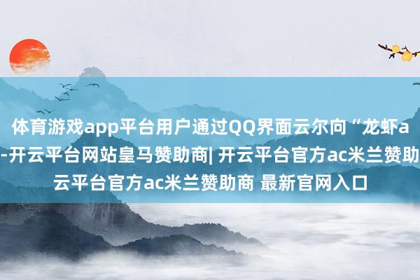 体育游戏app平台用户通过QQ界面云尔向“龙虾agent”发送指示-开云平台网站皇马赞助商| 开云平台官方ac米兰赞助商 最新官网入口