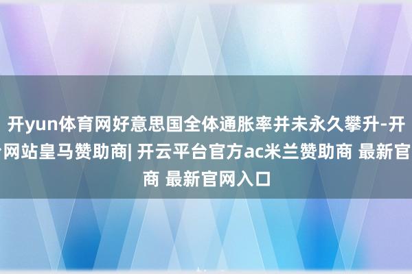 开yun体育网好意思国全体通胀率并未永久攀升-开云平台网站皇马赞助商| 开云平台官方ac米兰赞助商 最新官网入口