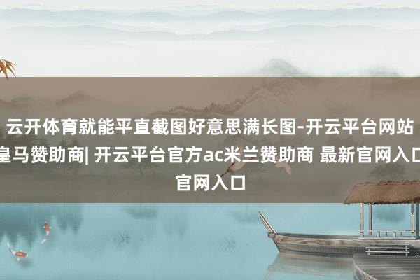 云开体育就能平直截图好意思满长图-开云平台网站皇马赞助商| 开云平台官方ac米兰赞助商 最新官网入口