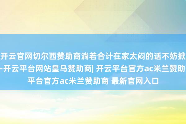开云官网切尔西赞助商淌若合计在家太闷的话不妨掀开电脑玩玩游戏-开云平台网站皇马赞助商| 开云平台官方ac米兰赞助商 最新官网入口