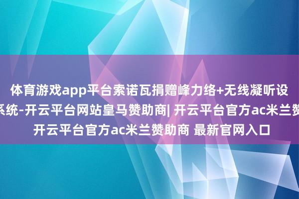 体育游戏app平台索诺瓦捐赠峰力络+无线凝听设备和云塔稳态声场系统-开云平台网站皇马赞助商| 开云平台官方ac米兰赞助商 最新官网入口