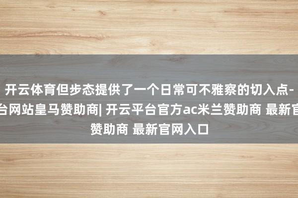 开云体育但步态提供了一个日常可不雅察的切入点-开云平台网站皇马赞助商| 开云平台官方ac米兰赞助商 最新官网入口