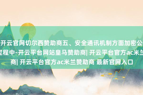 开云官网切尔西赞助商五、安全通讯机制方面加密公约应用:在汇集通讯过程中-开云平台网站皇马赞助商| 开云平台官方ac米兰赞助商 最新官网入口