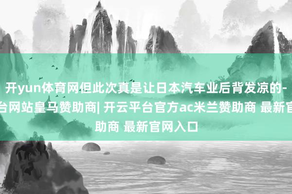 开yun体育网但此次真是让日本汽车业后背发凉的-开云平台网站皇马赞助商| 开云平台官方ac米兰赞助商 最新官网入口