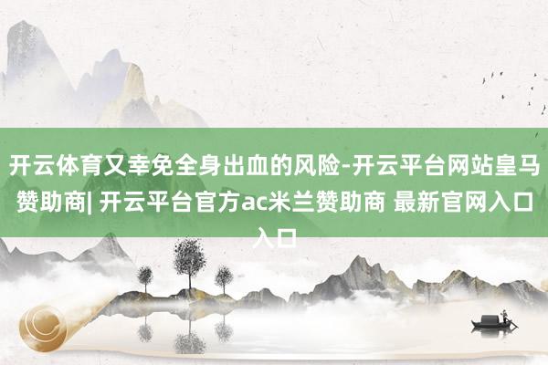 开云体育又幸免全身出血的风险-开云平台网站皇马赞助商| 开云平台官方ac米兰赞助商 最新官网入口